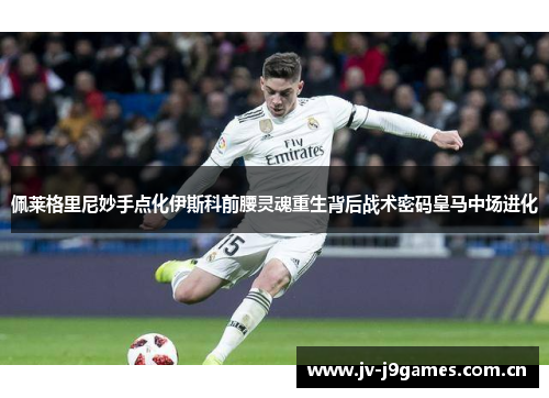 佩莱格里尼妙手点化伊斯科前腰灵魂重生背后战术密码皇马中场进化 佩莱格里尼妙手点化伊斯科前腰灵魂重生背后战术密码皇马中场进化