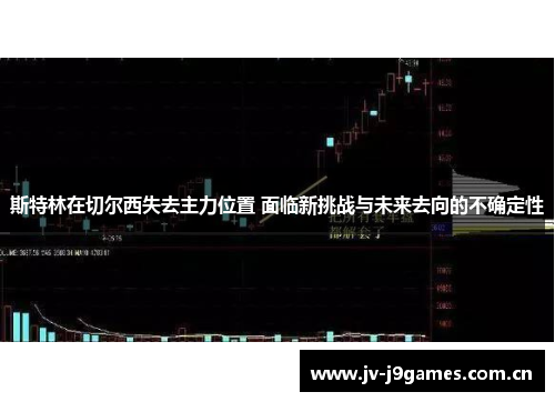 斯特林在切尔西失去主力位置 面临新挑战与未来去向的不确定性 斯特林在切尔西失去主力位置 面临新挑战与未来去向的不确定性